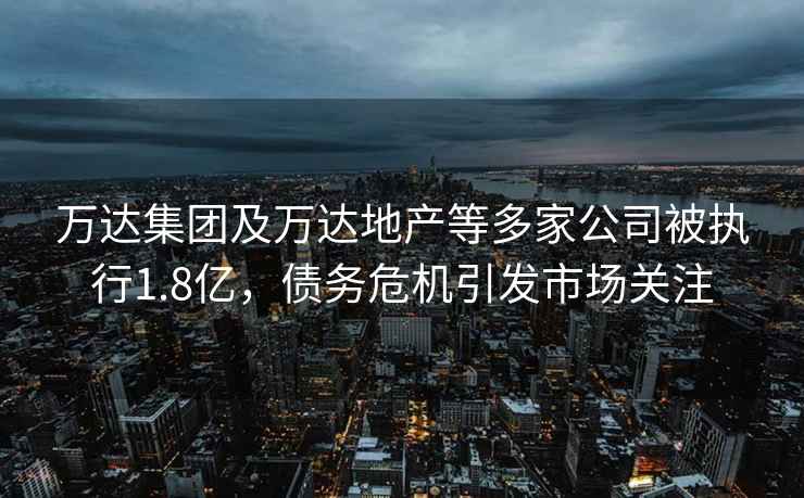 萬(wàn)達集團及萬(wàn)達地產(chǎn)等多家公司被執行1.8億，債務(wù)危機引發(fā)市場(chǎng)關(guān)注