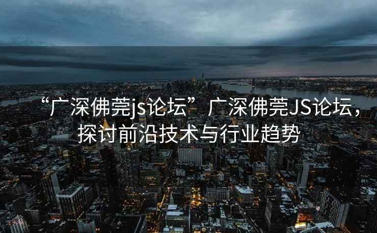 “廣深佛莞js論壇”廣深佛莞JS論壇，探討前沿技術(shù)與行業(yè)趨勢