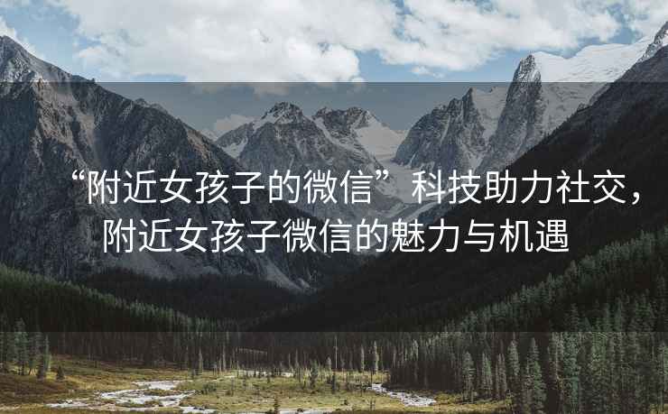 “附近女孩子的微信”科技助力社交，附近女孩子微信的魅力與機遇