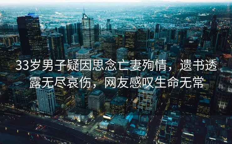 33歲男子疑因思念亡妻殉情，遺書(shū)透露無(wú)盡哀傷，網(wǎng)友感嘆生命無(wú)常