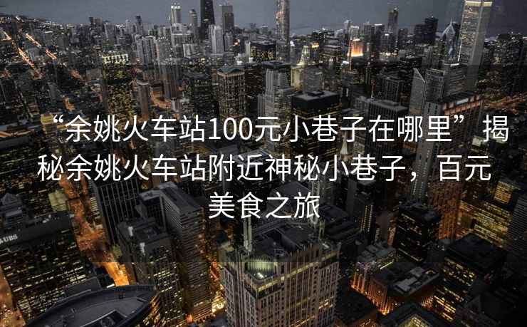 “余姚火車(chē)站100元小巷子在哪里”揭秘余姚火車(chē)站附近神秘小巷子，百元美食之旅
