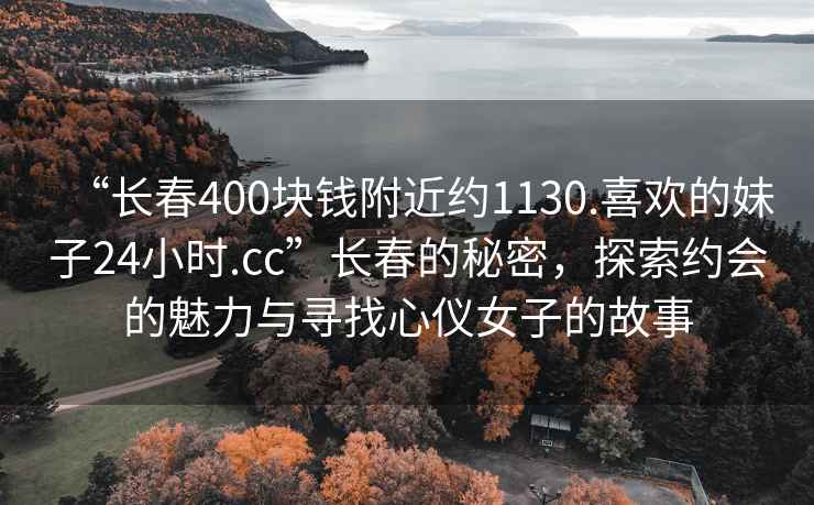 “長(cháng)春400塊錢(qián)附近約1130.喜歡的妹子24小時(shí).cc”長(cháng)春的秘密，探索約會(huì )的魅力與尋找心儀女子的故事