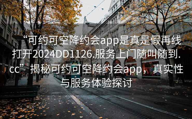 “可約可空降約會(huì )app是真是假再線(xiàn)打開(kāi)2024DD1126.服務(wù)上門(mén)隨叫隨到.cc”揭秘可約可空降約會(huì )app，真實(shí)性與服務(wù)體驗探討
