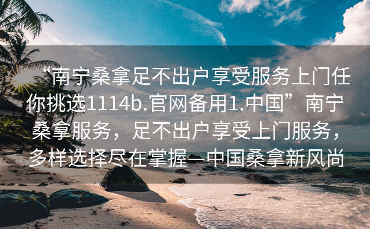 “南寧桑拿足不出戶(hù)享受服務(wù)上門(mén)任你挑選1114b.官網(wǎng)備用1.中國”南寧桑拿服務(wù)，足不出戶(hù)享受上門(mén)服務(wù)，多樣選擇盡在掌握—中國桑拿新風(fēng)尚