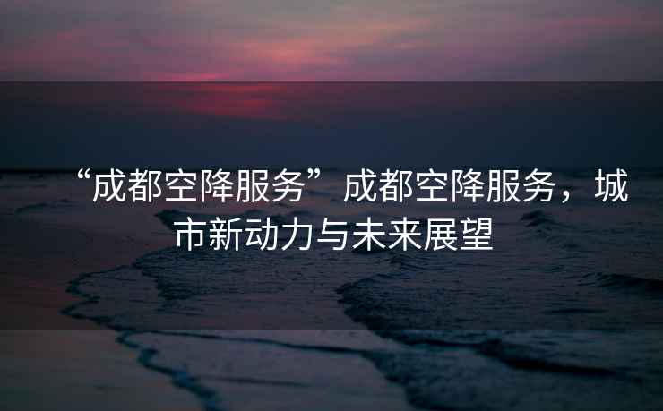 “成都空降服務(wù)”成都空降服務(wù)，城市新動(dòng)力與未來(lái)展望
