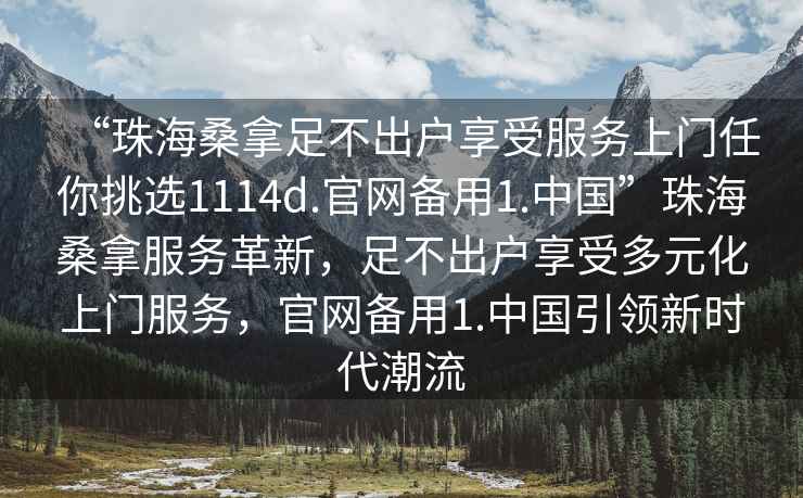 “珠海桑拿足不出戶(hù)享受服務(wù)上門(mén)任你挑選1114d.官網(wǎng)備用1.中國”珠海桑拿服務(wù)革新，足不出戶(hù)享受多元化上門(mén)服務(wù)，官網(wǎng)備用1.中國引領(lǐng)新時(shí)代潮流