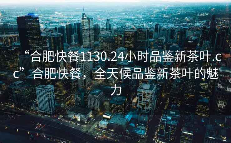 “合肥快餐1130.24小時(shí)品鑒新茶葉.cc”合肥快餐，全天候品鑒新茶葉的魅力