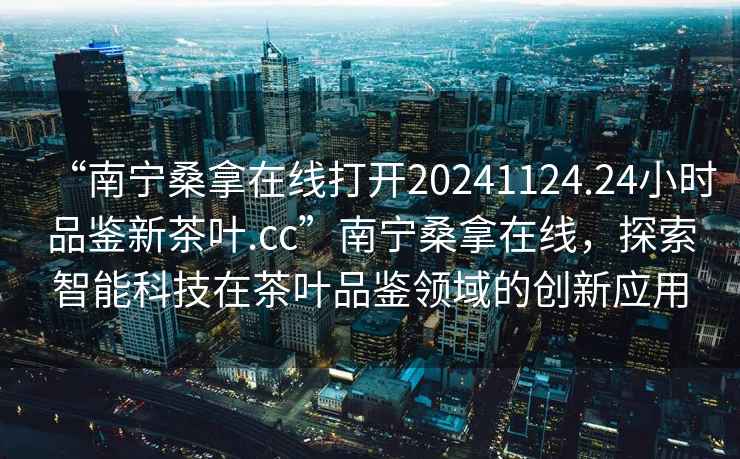 “南寧桑拿在線(xiàn)打開(kāi)20241124.24小時(shí)品鑒新茶葉.cc”南寧桑拿在線(xiàn)，探索智能科技在茶葉品鑒領(lǐng)域的創(chuàng  )新應用