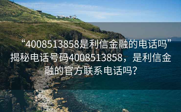 “4008513858是利信金融的電話(huà)嗎”揭秘電話(huà)號碼4008513858，是利信金融的官方聯(lián)系電話(huà)嗎？