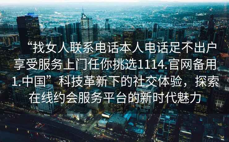 “找女人聯(lián)系電話(huà)本人電話(huà)足不出戶(hù)享受服務(wù)上門(mén)任你挑選1114.官網(wǎng)備用1.中國”科技革新下的社交體驗，探索在線(xiàn)約會(huì )服務(wù)平臺的新時(shí)代魅力