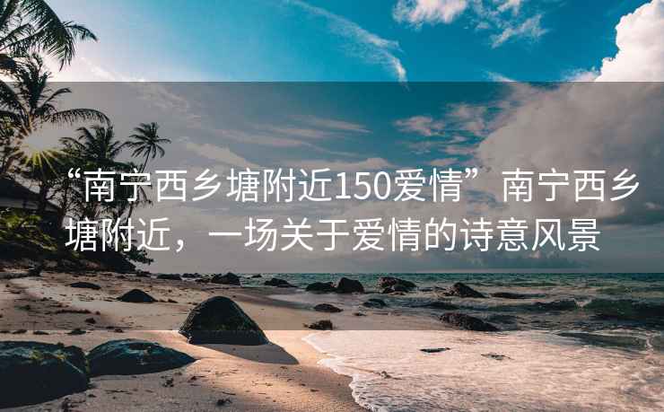 “南寧西鄉塘附近150愛(ài)情”南寧西鄉塘附近，一場(chǎng)關(guān)于愛(ài)情的詩(shī)意風(fēng)景