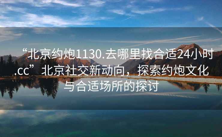 “北京約炮1130.去哪里找合適24小時(shí).cc”北京社交新動(dòng)向，探索約炮文化與合適場(chǎng)所的探討