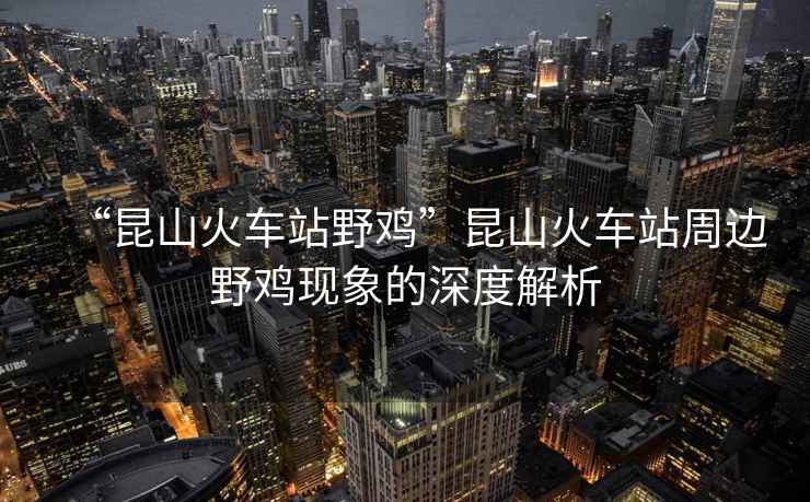 “昆山火車(chē)站野雞”昆山火車(chē)站周邊野雞現象的深度解析