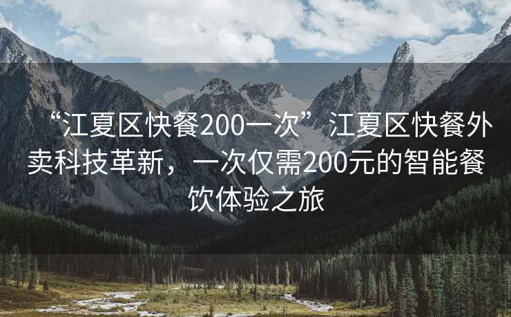 “江夏區快餐200一次”江夏區快餐外賣(mài)科技革新，一次僅需200元的智能餐飲體驗之旅