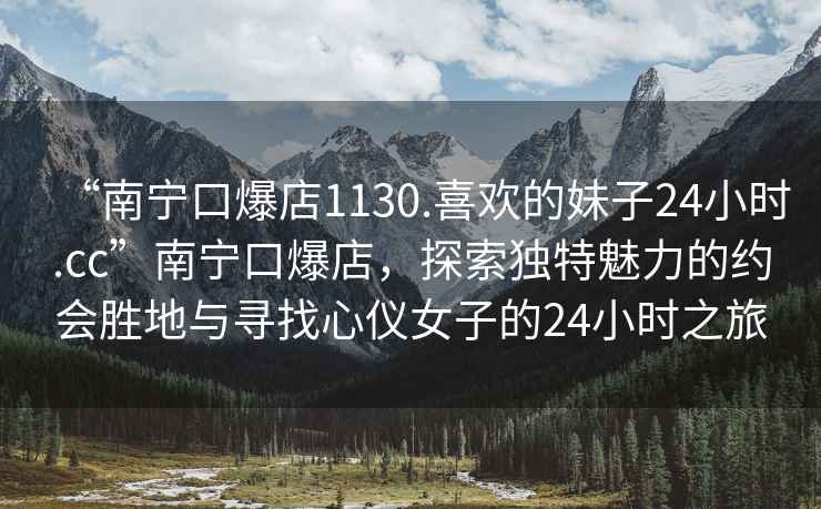 “南寧口爆店1130.喜歡的妹子24小時(shí).cc”南寧口爆店，探索獨特魅力的約會(huì )勝地與尋找心儀女子的24小時(shí)之旅