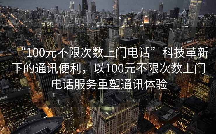 “100元不限次數上門(mén)電話(huà)”科技革新下的通訊便利，以100元不限次數上門(mén)電話(huà)服務(wù)重塑通訊體驗