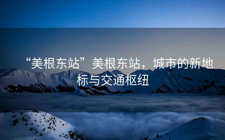 “美根東站”美根東站，城市的新地標與交通樞紐