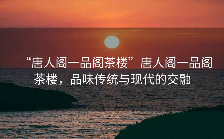 “唐人閣一品閣茶樓”唐人閣一品閣茶樓，品味傳統與現代的交融