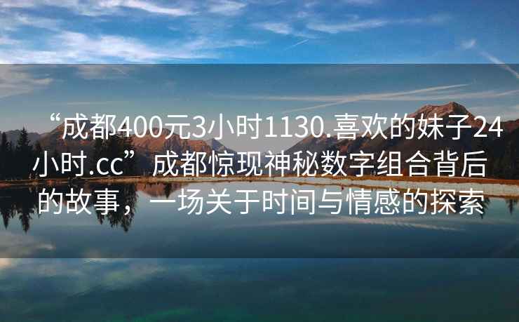 “成都400元3小時(shí)1130.喜歡的妹子24小時(shí).cc”成都驚現神秘數字組合背后的故事，一場(chǎng)關(guān)于時(shí)間與情感的探索