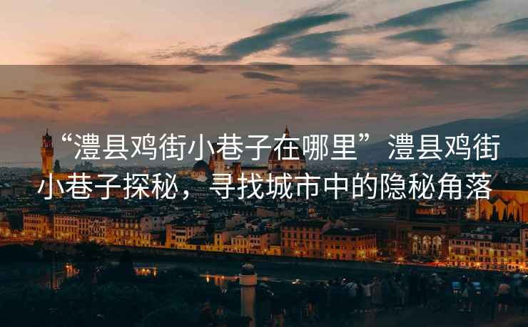 “澧縣雞街小巷子在哪里”澧縣雞街小巷子探秘，尋找城市中的隱秘角落