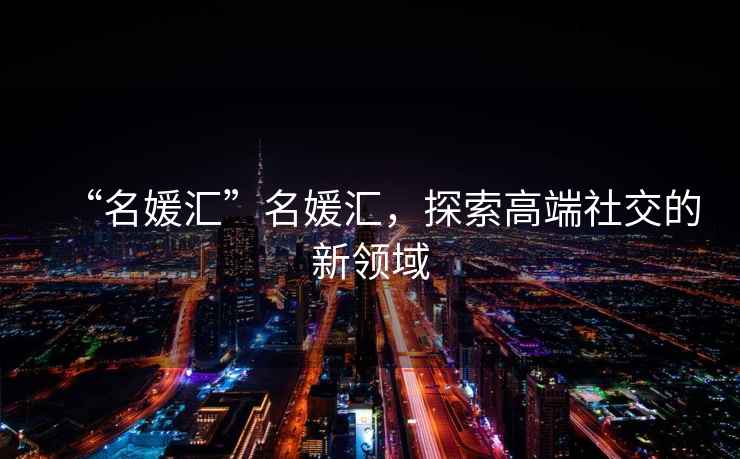 “名媛匯”名媛匯，探索高端社交的新領(lǐng)域