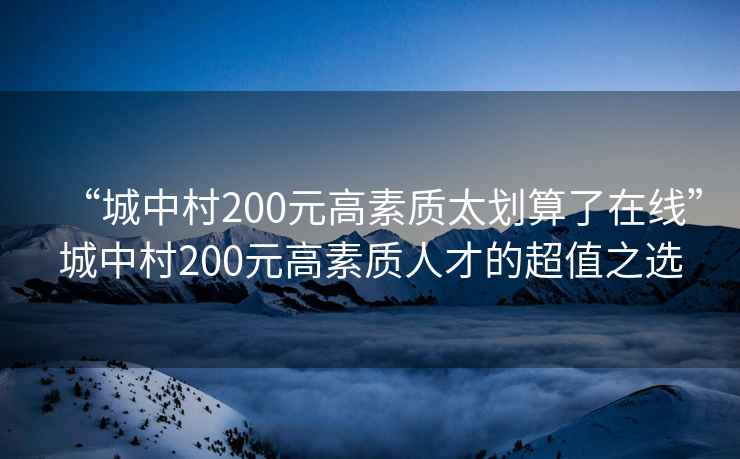 “城中村200元高素質(zhì)太劃算了在線(xiàn)”城中村200元高素質(zhì)人才的超值之選