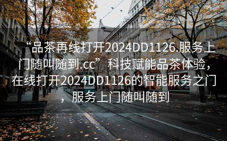 “品茶再線(xiàn)打開(kāi)2024DD1126.服務(wù)上門(mén)隨叫隨到.cc”科技賦能品茶體驗，在線(xiàn)打開(kāi)2024DD1126的智能服務(wù)之門(mén)，服務(wù)上門(mén)隨叫隨到