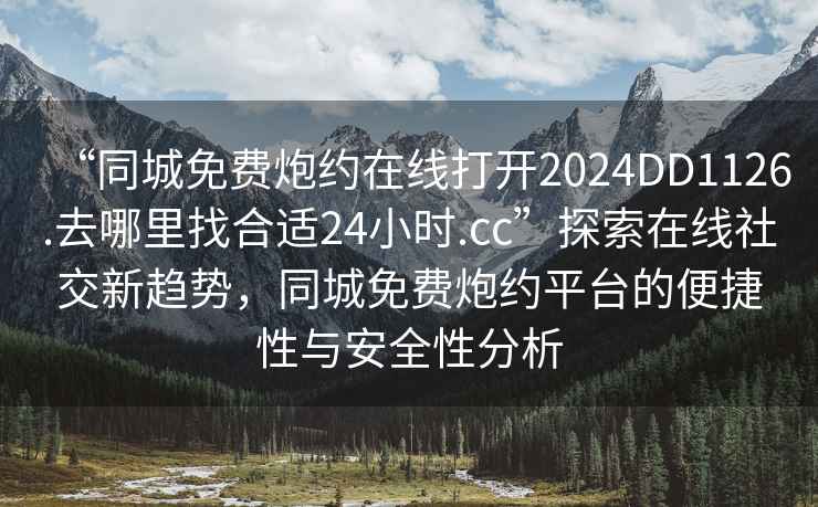 “同城免費炮約在線(xiàn)打開(kāi)2024DD1126.去哪里找合適24小時(shí).cc”探索在線(xiàn)社交新趨勢，同城免費炮約平臺的便捷性與安全性分析