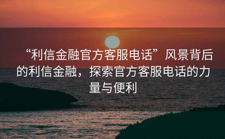 “利信金融官方客服電話(huà)”風(fēng)景背后的利信金融，探索官方客服電話(huà)的力量與便利