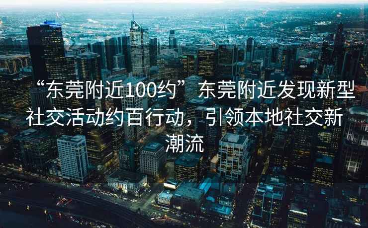 “東莞附近100約”東莞附近發(fā)現新型社交活動(dòng)約百行動(dòng)，引領(lǐng)本地社交新潮流