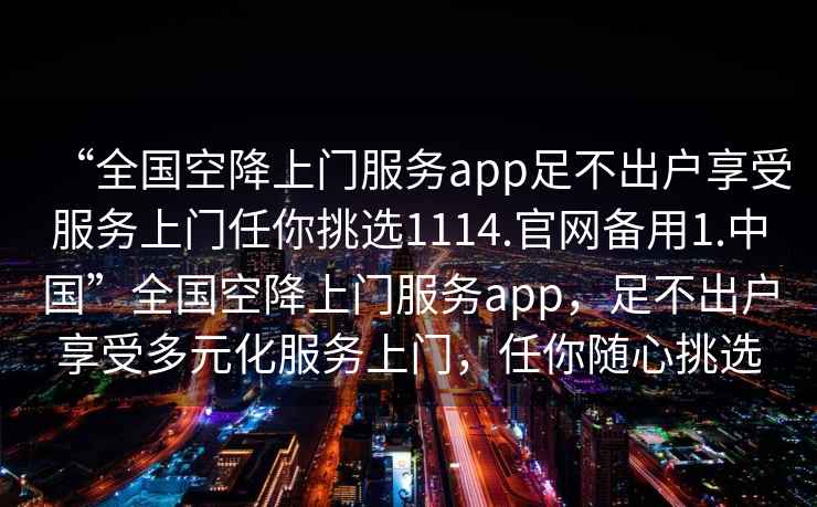 “全國空降上門(mén)服務(wù)app足不出戶(hù)享受服務(wù)上門(mén)任你挑選1114.官網(wǎng)備用1.中國”全國空降上門(mén)服務(wù)app，足不出戶(hù)享受多元化服務(wù)上門(mén)，任你隨心挑選