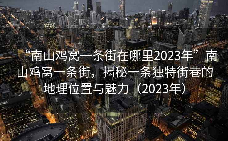 “南山雞窩一條街在哪里2023年”南山雞窩一條街，揭秘一條獨特街巷的地理位置與魅力（2023年）