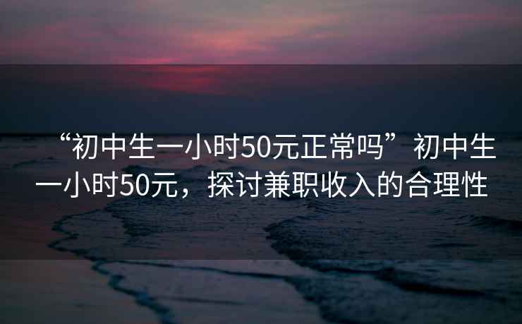 “初中生一小時(shí)50元正常嗎”初中生一小時(shí)50元，探討兼職收入的合理性