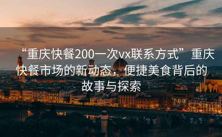 “重慶快餐200一次vx聯(lián)系方式”重慶快餐市場(chǎng)的新動(dòng)態(tài)，便捷美食背后的故事與探索