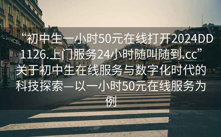 “初中生一小時(shí)50元在線(xiàn)打開(kāi)2024DD1126.上門(mén)服務(wù)24小時(shí)隨叫隨到.cc”關(guān)于初中生在線(xiàn)服務(wù)與數字化時(shí)代的科技探索—以一小時(shí)50元在線(xiàn)服務(wù)為例