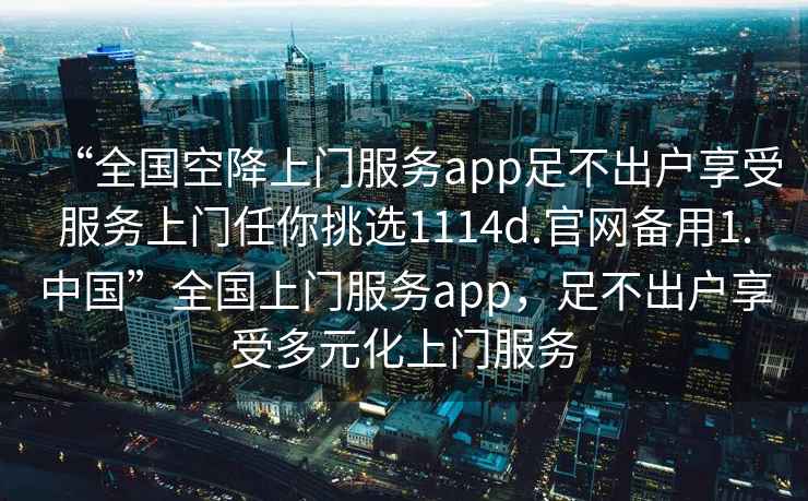 “全國空降上門(mén)服務(wù)app足不出戶(hù)享受服務(wù)上門(mén)任你挑選1114d.官網(wǎng)備用1.中國”全國上門(mén)服務(wù)app，足不出戶(hù)享受多元化上門(mén)服務(wù)