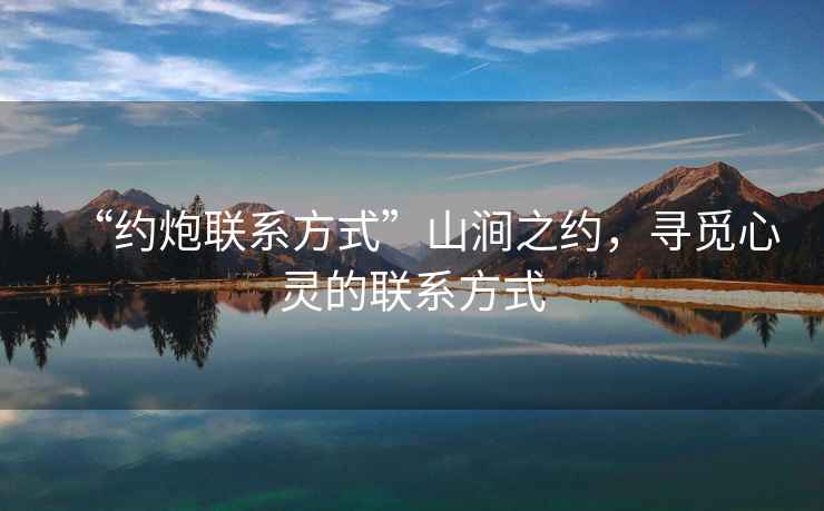 “約炮聯(lián)系方式”山澗之約，尋覓心靈的聯(lián)系方式
