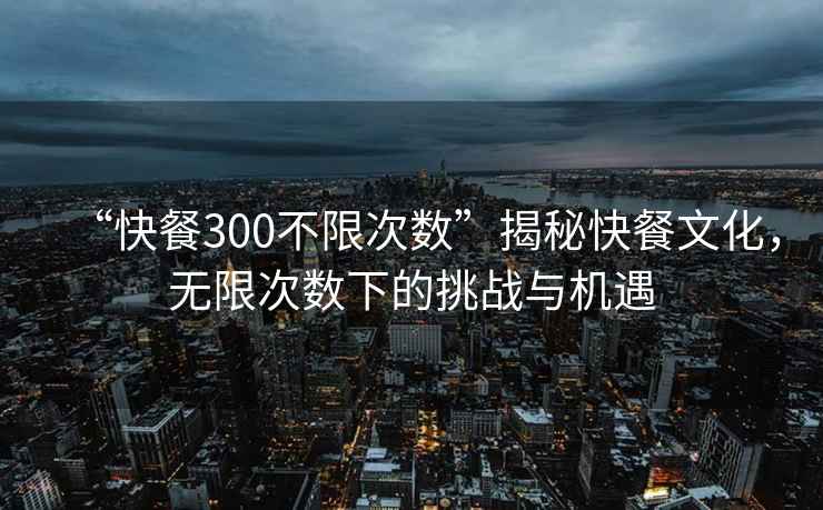 “快餐300不限次數”揭秘快餐文化，無(wú)限次數下的挑戰與機遇