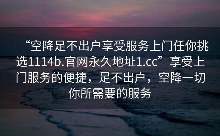 “空降足不出戶(hù)享受服務(wù)上門(mén)任你挑選1114b.官網(wǎng)永久地址1.cc”享受上門(mén)服務(wù)的便捷，足不出戶(hù)，空降一切你所需要的服務(wù)