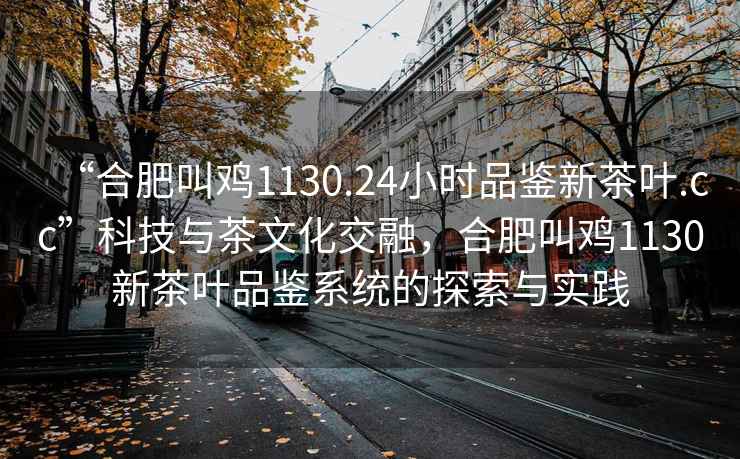 “合肥叫雞1130.24小時(shí)品鑒新茶葉.cc”科技與茶文化交融，合肥叫雞1130新茶葉品鑒系統的探索與實(shí)踐