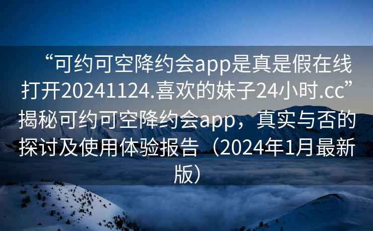 “可約可空降約會(huì )app是真是假在線(xiàn)打開(kāi)20241124.喜歡的妹子24小時(shí).cc”揭秘可約可空降約會(huì )app，真實(shí)與否的探討及使用體驗報告（2024年1月最新版）