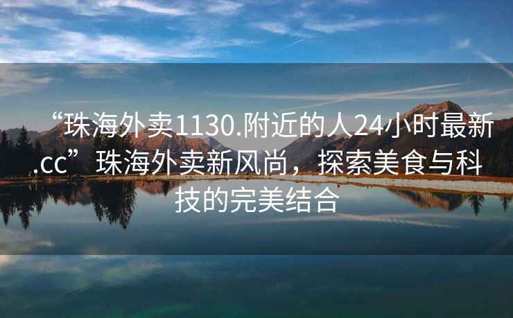 “珠海外賣(mài)1130.附近的人24小時(shí)最新.cc”珠海外賣(mài)新風(fēng)尚，探索美食與科技的完美結合