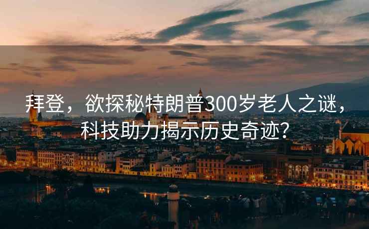 拜登，欲探秘特朗普300歲老人之謎，科技助力揭示歷史奇跡？