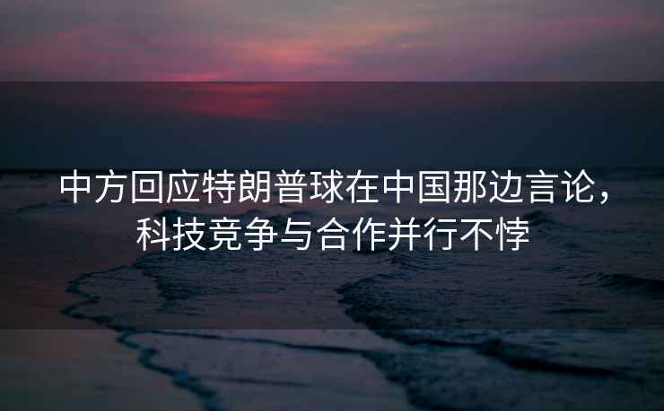 中方回應特朗普球在中國那邊言論，科技競爭與合作并行不悖