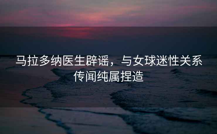 馬拉多納醫生辟謠，與女球迷性關(guān)系傳聞純屬捏造