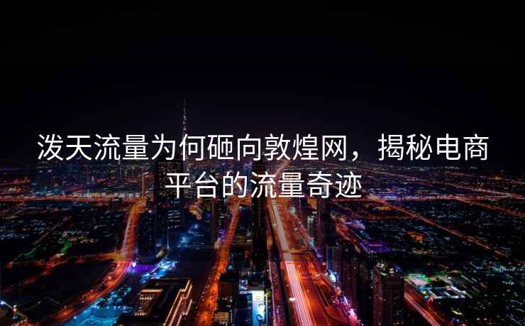 潑天流量為何砸向敦煌網(wǎng)，揭秘電商平臺的流量奇跡