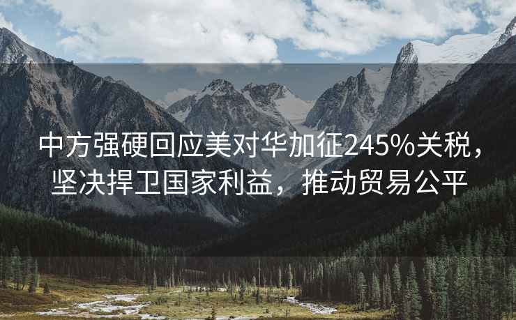 中方強硬回應美對華加征245%關(guān)稅，堅決捍衛國家利益，推動(dòng)貿易公平