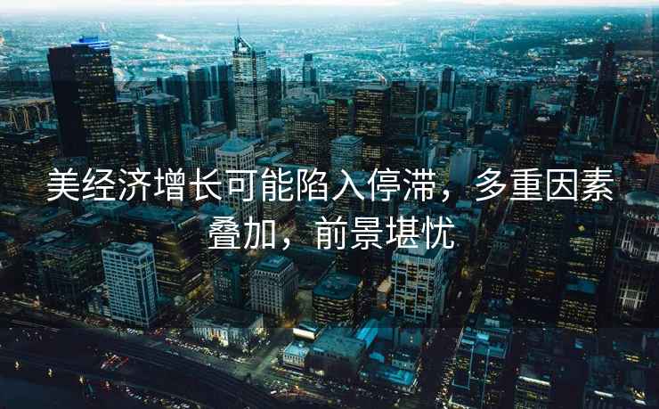 美經(jīng)濟增長(cháng)可能陷入停滯，多重因素疊加，前景堪憂(yōu)