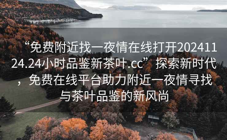 “免費附近找一夜情在線(xiàn)打開(kāi)20241124.24小時(shí)品鑒新茶葉.cc”探索新時(shí)代，免費在線(xiàn)平臺助力附近一夜情尋找與茶葉品鑒的新風(fēng)尚