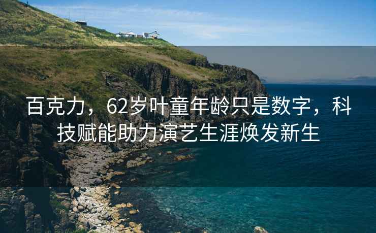 百克力，62歲葉童年齡只是數字，科技賦能助力演藝生涯煥發(fā)新生